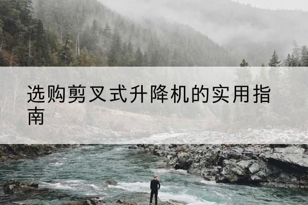 柯城剪叉式升降机怎么选-选购剪叉式升降机的实用指南
