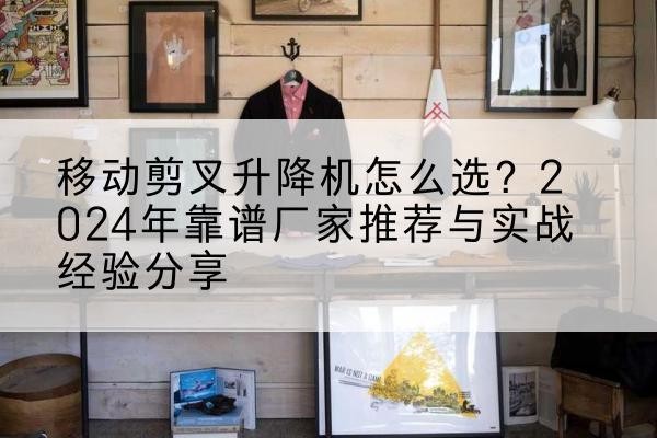 柯城升降平台厂家推荐-移动剪叉升降机怎么选?2024年靠谱厂家推荐与实战经验分享