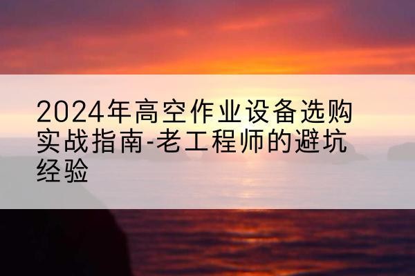 柯城高空作业升降机厂家推荐-2024年高空作业设备选购实战指南-老工程师的避坑经验