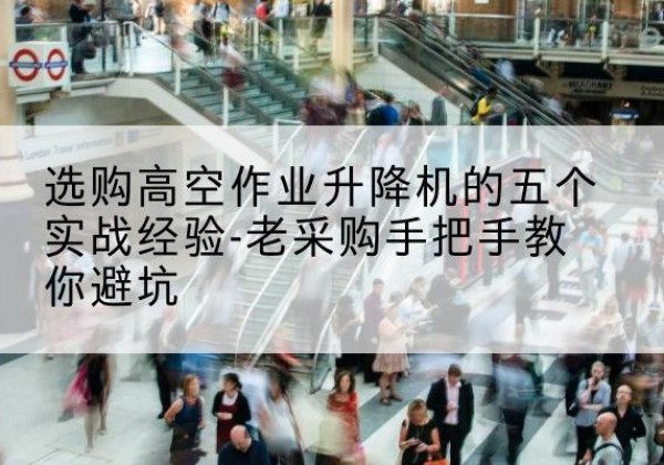 柯城高空作业升降机厂家-选购高空作业升降机的五个实战经验-老采购手把手教你避坑