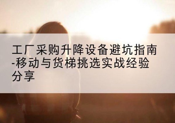 柯城移动式升降机怎么选-工厂采购升降设备避坑指南-移动与货梯挑选实战经验分享