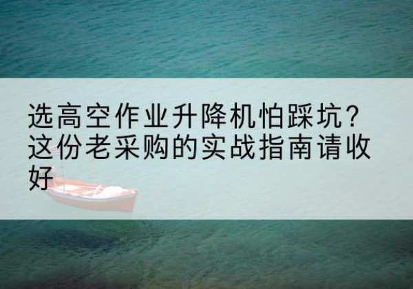 柯城高空作业升降机厂家推荐-选高空作业升降机怕踩坑？这份老采购的实战指南请收好
