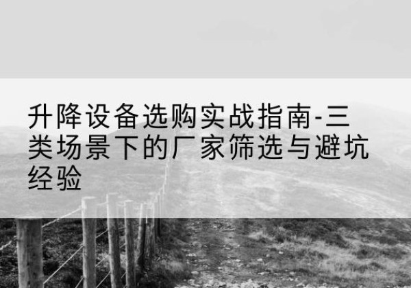 柯城移动式升降机厂家推荐-升降设备选购实战指南-三类场景下的厂家筛选与避坑经验