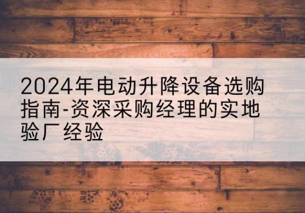 柯城电动剪叉升降平台厂家-2024年电动升降设备选购指南-资深采购经理的实地验厂经验