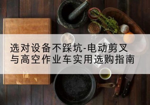 柯城电动剪叉升降平台怎么选-选对设备不踩坑-电动剪叉与高空作业车实用选购指南