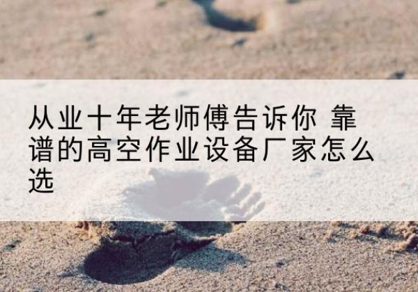 柯城高空作业升降机厂家推荐-从业十年老师傅告诉你 靠谱的高空作业设备厂家怎么选