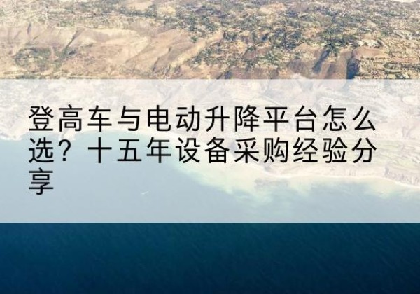 柯城登高车厂家厂家-登高车与电动升降平台怎么选？十五年设备采购经验分享