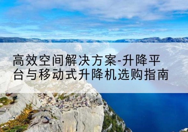 柯城升降平台厂家-*空间解决方案-升降平台与移动式升降机选购指南