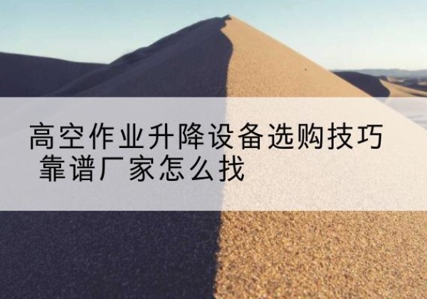 柯城电动升降平台厂家推荐-高空作业升降设备选购技巧 靠谱厂家怎么找