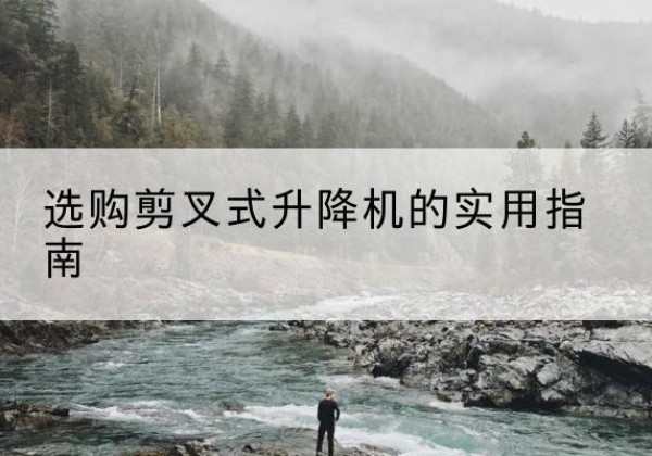 柯城剪叉式升降机怎么选-选购剪叉式升降机的实用指南