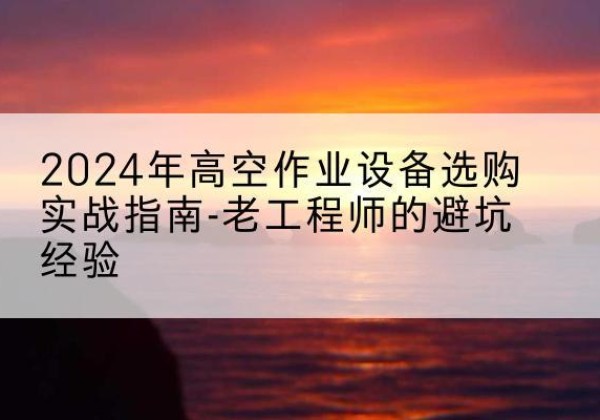 柯城高空作业升降机厂家推荐-2024年高空作业设备选购实战指南-老工程师的避坑经验
